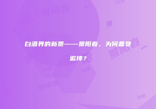 白酒界的新贵——景阳春，为何备受追捧？
