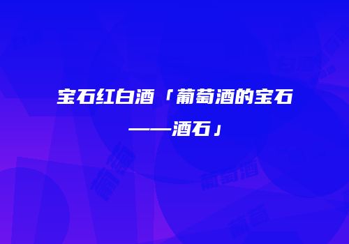 宝石红白酒「葡萄酒的宝石——酒石」