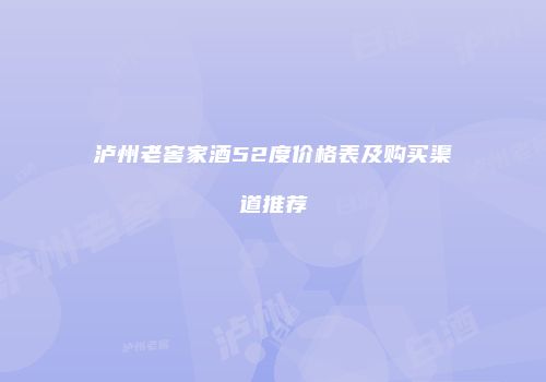 泸州老窖家酒52度价格表及购买渠道推荐
