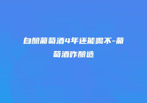 自酿葡萄酒4年还能喝不-葡萄酒咋酿造