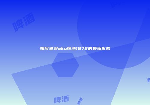 如何查询eku啤酒1872的最新价格