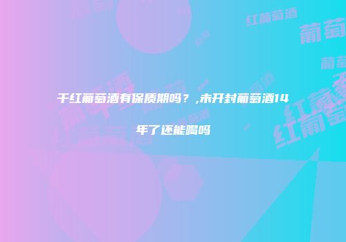 干红葡萄酒有保质期吗？,未开封葡萄酒14年了还能喝吗