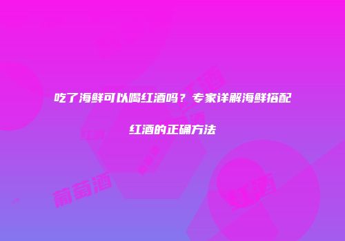 吃了海鲜可以喝红酒吗？专家详解海鲜搭配红酒的正确方法