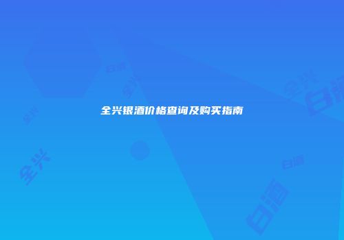 全兴银酒价格查询及购买指南