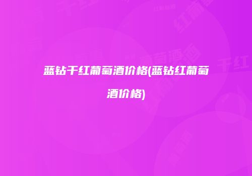 蓝钻干红葡萄酒价格(蓝钻红葡萄酒价格)