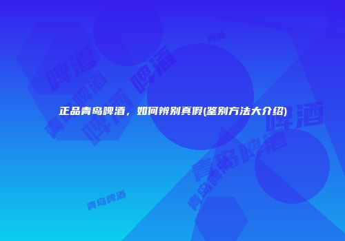 正品青岛啤酒，如何辨别真假(鉴别方法大介绍)