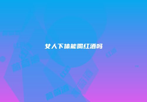 女人下体能喝红酒吗