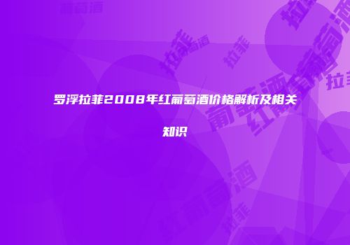 罗浮拉菲2008年红葡萄酒价格解析及相关知识