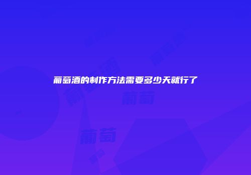 葡萄酒的制作方法需要多少天就行了