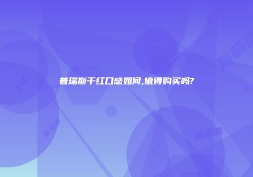 普瑞斯干红口感如何,值得购买吗?