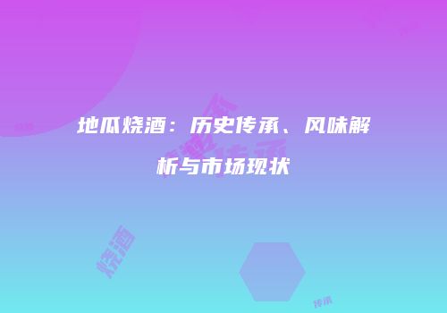 地瓜烧酒：历史传承、风味解析与市场现状
