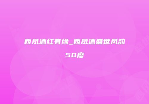 西凤酒红有缘_西凤酒盛世风韵50度