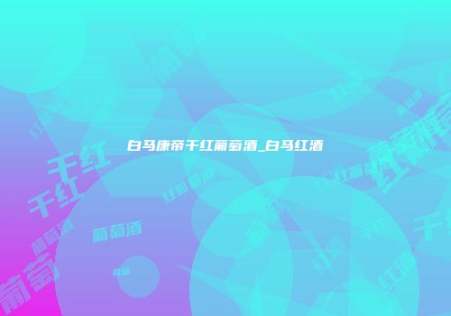白马康帝干红葡萄酒_白马红酒