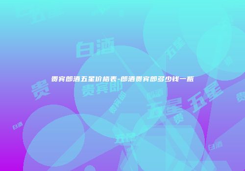 贵宾郎酒五星价格表-郎酒贵宾郎多少钱一瓶
