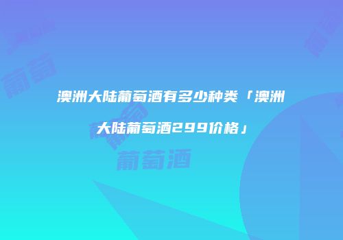 澳洲大陆葡萄酒有多少种类「澳洲大陆葡萄酒299价格」