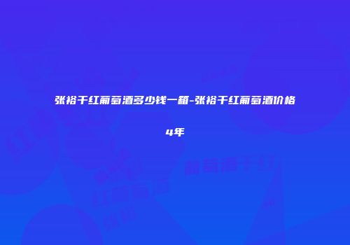 张裕干红葡萄酒多少钱一箱-张裕干红葡萄酒价格4年