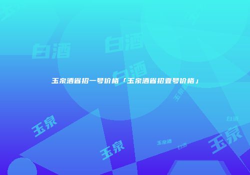 玉泉酒省招一号价格「玉泉酒省招壹号价格」