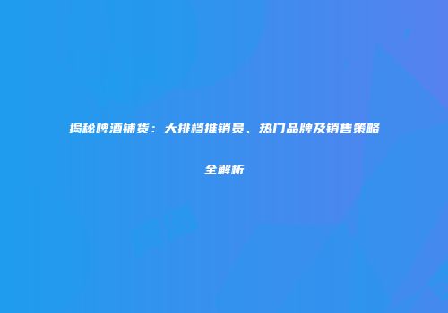 揭秘啤酒铺货：大排档推销员、热门品牌及销售策略全解析