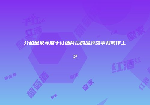 介绍皇家菲度干红酒背后的品牌故事和制作工艺