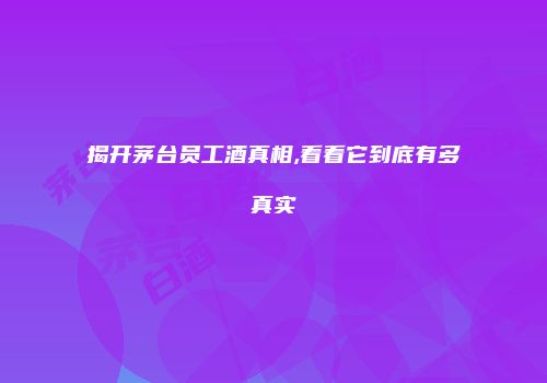 揭开茅台员工酒真相,看看它到底有多真实