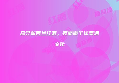 品尝新西兰红酒，领略南半球美酒文化