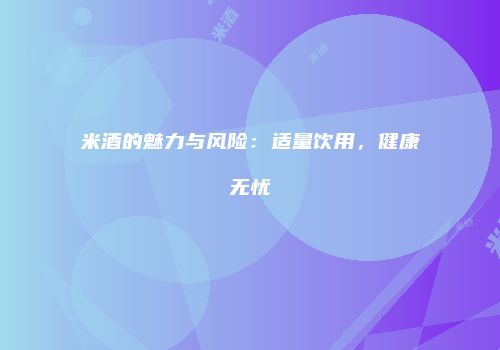 米酒的魅力与风险：适量饮用，健康无忧