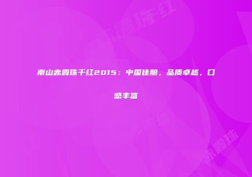 南山赤霞珠干红2015：中国佳酿，品质卓越，口感丰富