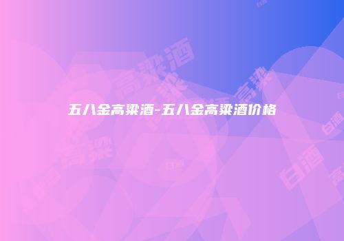 五八金高粱酒-五八金高粱酒价格
