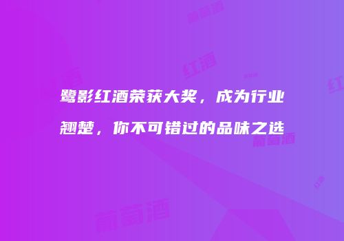 鹭影红酒荣获大奖，成为行业翘楚，你不可错过的品味之选