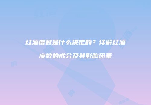 红酒度数是什么决定的？详解红酒度数的成分及其影响因素
