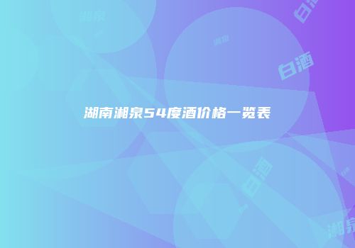湖南湘泉54度酒价格一览表