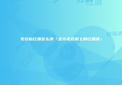 毛衣粘红酒怎么洗「怎么毛衣服上的红酒渍」