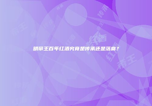 明帝王百年红酒究竟是传承还是落寞？