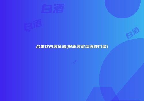 合家欢白酒价格(喝喜酒祝福语顺口溜)