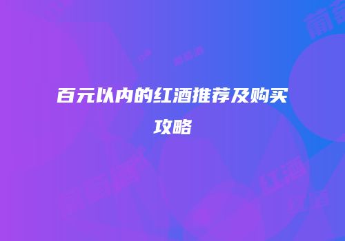 百元以内的红酒推荐及购买攻略
