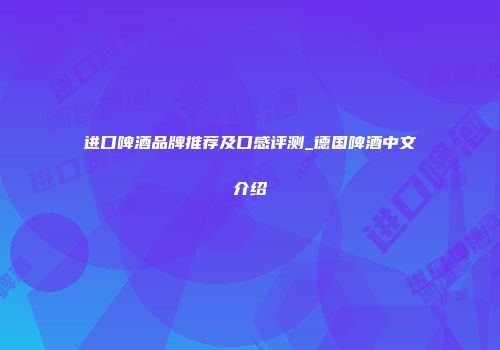 进口啤酒品牌推荐及口感评测_德国啤酒中文介绍