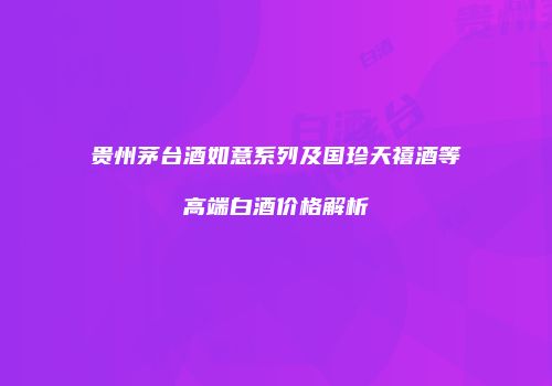 贵州茅台酒如意系列及国珍天禧酒等高端白酒价格解析