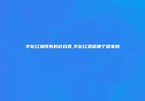 羊驼红酒所有的价目表,羊驼红酒是哪个国家的