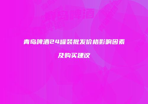 青岛啤酒24罐装批发价格影响因素及购买建议