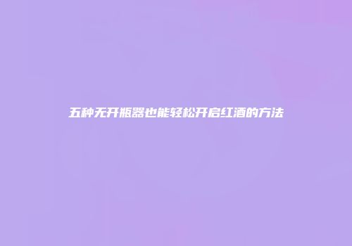 五种无开瓶器也能轻松开启红酒的方法