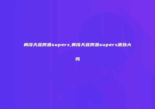 勇闯天涯啤酒superx,勇闯天涯啤酒superx酒劲大吗