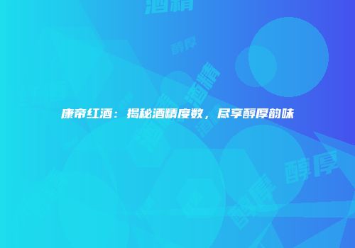 康帝红酒：揭秘酒精度数，尽享醇厚韵味