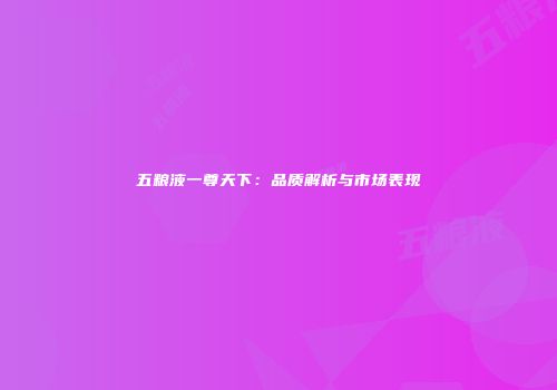 五粮液一尊天下：品质解析与市场表现