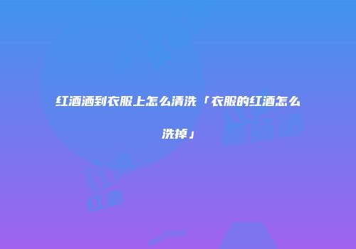 红酒洒到衣服上怎么清洗「衣服的红酒怎么洗掉」