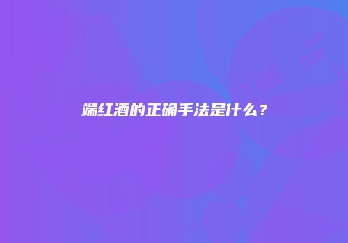 端红酒的正确手法是什么？