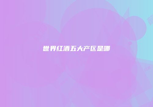 世界红酒五大产区是哪