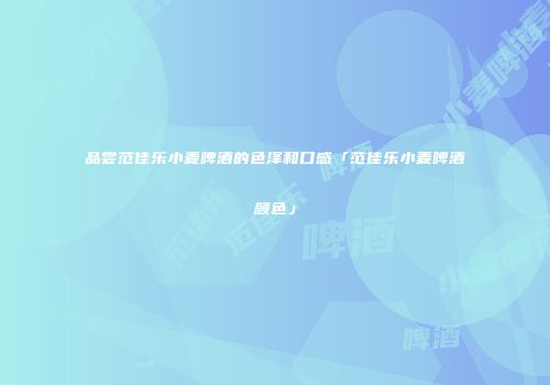 品尝范佳乐小麦啤酒的色泽和口感「范佳乐小麦啤酒颜色」