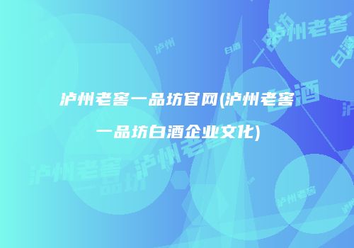 泸州老窖一品坊官网(泸州老窖一品坊白酒企业文化)