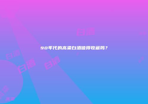 90年代的高粱白酒值得收藏吗？