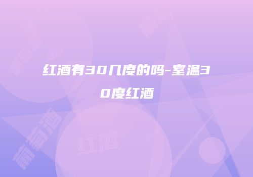 红酒有30几度的吗-室温30度红酒